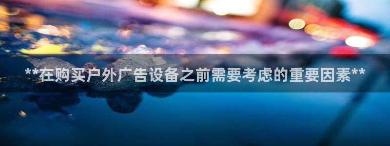 杏宇平台测速链接：**在购买户外广告设备之前需要考虑的重要因素**