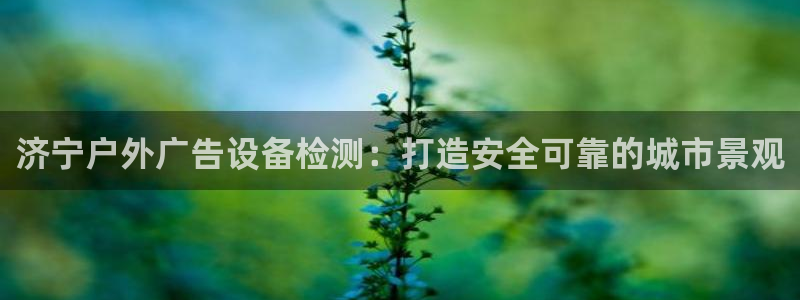 杏宇平台注册地址：济宁户外广告设备检测：打造安全可靠的城市景观