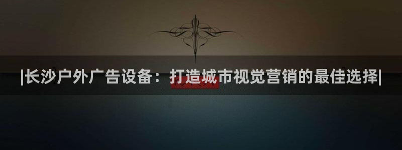 杏宇平台注册地址：|长沙户外广告设备：打造城市视觉营销的最佳选择|