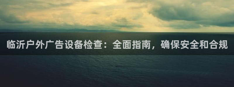 杏宇平台登录步骤：临沂户外广告设备检查：全面指南，确保安全和合规