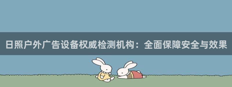 杏宇平台提现为什么这么久呢：日照户外广告设备权威检测机构：全面保障安全与效果