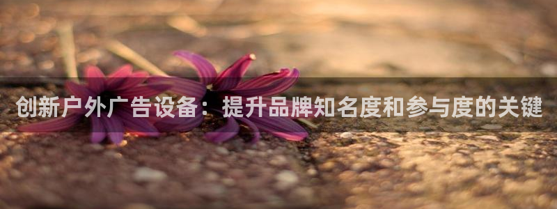 杏宇平台注册地址在哪里：创新户外广告设备：提升品牌知名度和参与度的关键