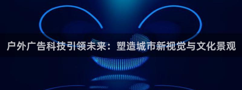 杏宇平台代理怎么赚钱快：户外广告科技引领