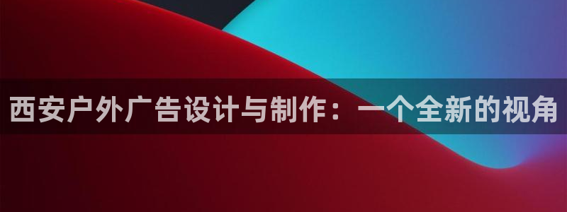 杏宇官方平台官网下载：西安户外广告设计与