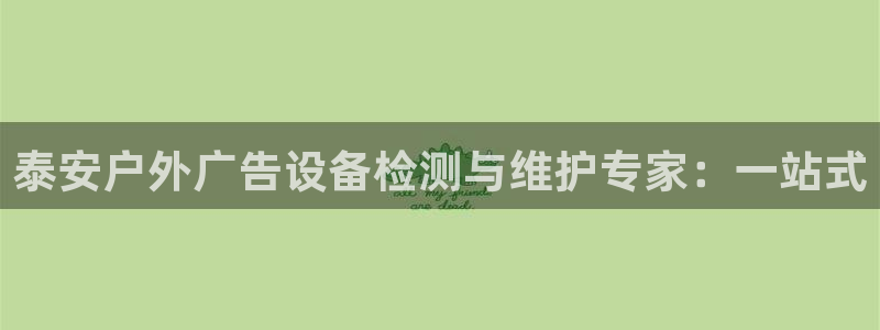杏宇平台主管：泰安户外广告设备检测与维护专家：一站式