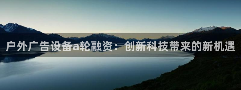 杏宇官方平台官网下载：户外广告设备a轮融