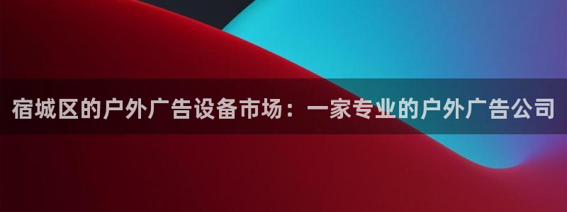 杏宇平台代理怎么赚钱快：宿城区的户外广告设备市场：一家专业的户外广告公司
