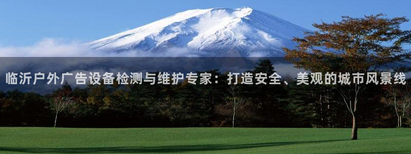 杏宇平台代理怎么赚钱的：临沂户外广告设备检测与维护专家：打造安全、美观的城市风景线