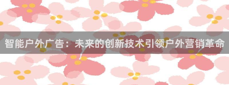 杏宇平台好吗:智能户外广告:未来的创新技 杏宇平台好吗:智能户外广告:未来的创新技