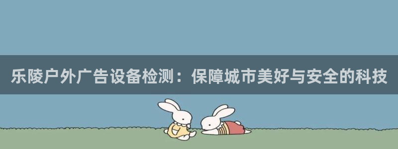 杏宇平台怎么样赚钱：乐陵户外广告设备检测：保障城市美好与安全的科技