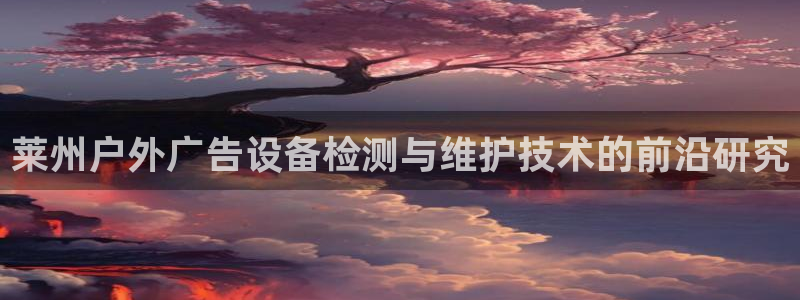 杏宇平台登录步骤是什么：莱州户外广告设备检测与维护技术的前沿研究