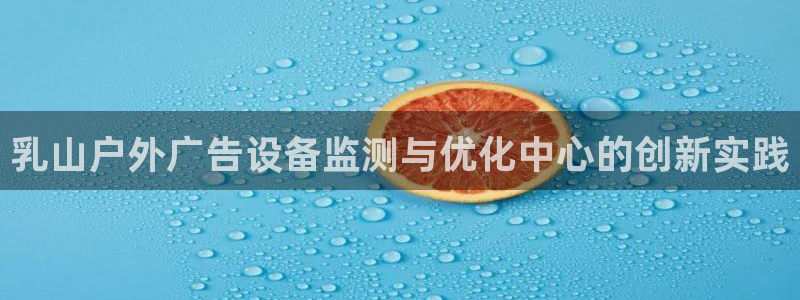 杏宇官方平台官网下载：乳山户外广告设备监测与优化中心的创新实践