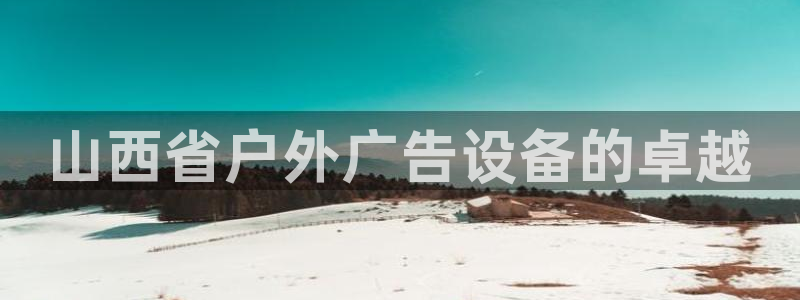 杏宇平台代理：山西省户外广告设备的卓越