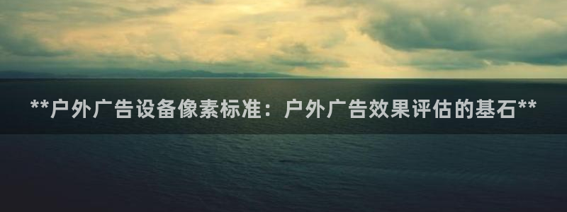 杏宇平台登录步骤：**户外广告设备像素标准：户外广告效果评估的基石**