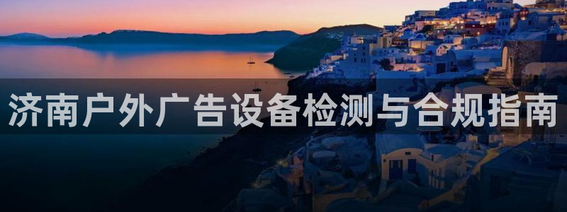 杏宇平台登录步骤是什么：济南户外广告设备检测与合规指南
