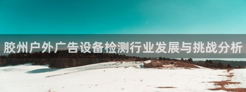杏宇平台代理：胶州户外广告设备检测行业发